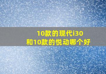 10款的现代i30 和10款的悦动哪个好